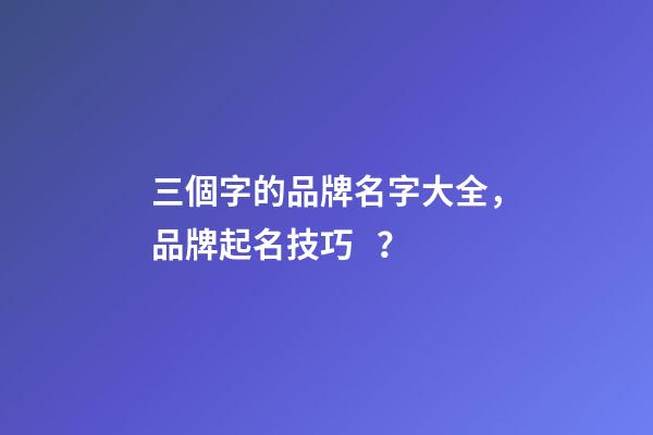 三個字的品牌名字大全，品牌起名技巧？